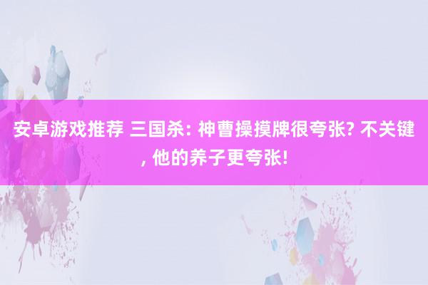 安卓游戏推荐 三国杀: 神曹操摸牌很夸张? 不关键, 他的养子更夸张!