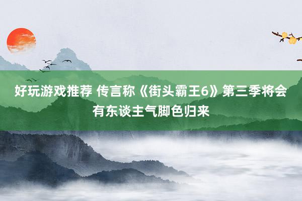 好玩游戏推荐 传言称《街头霸王6》第三季将会有东谈主气脚色归来