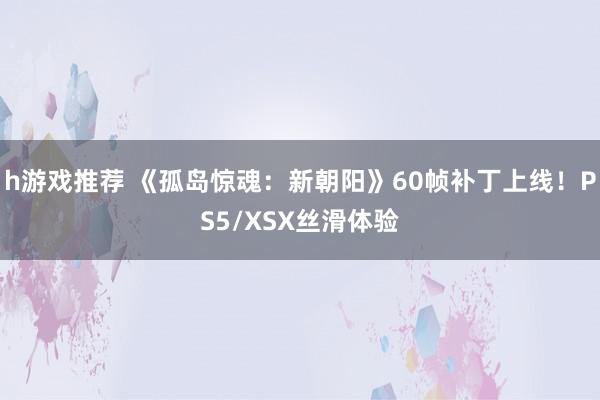 h游戏推荐 《孤岛惊魂：新朝阳》60帧补丁上线！PS5/XSX丝滑体验