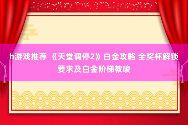 h游戏推荐 《天堂调停2》白金攻略 全奖杯解锁要求及白金阶梯教唆