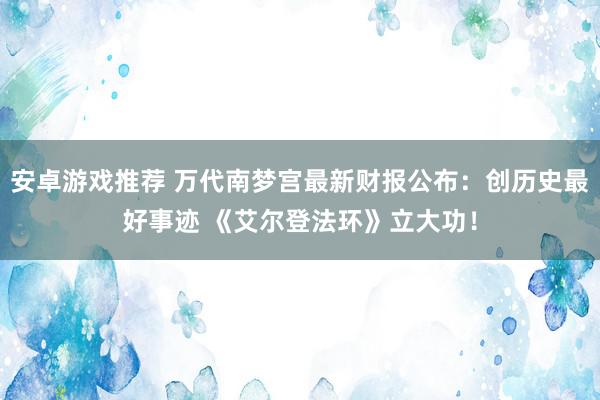 安卓游戏推荐 万代南梦宫最新财报公布：创历史最好事迹 《艾尔登法环》立大功！