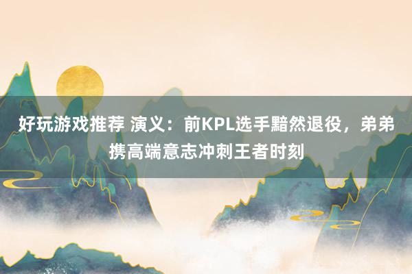 好玩游戏推荐 演义：前KPL选手黯然退役，弟弟携高端意志冲刺王者时刻