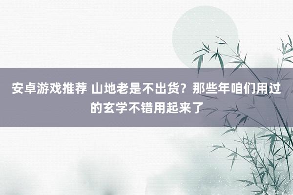 安卓游戏推荐 山地老是不出货？那些年咱们用过的玄学不错用起来了