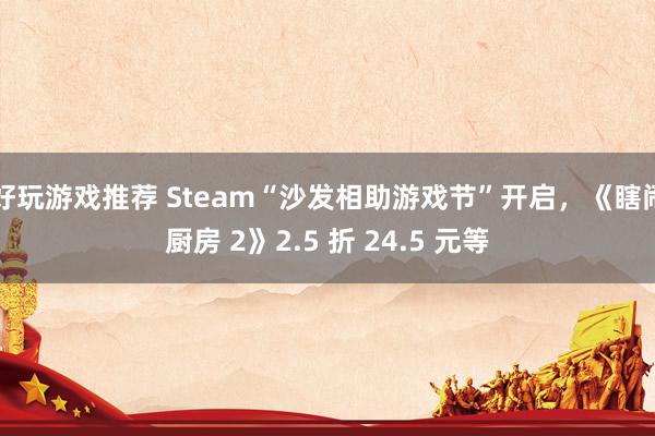 好玩游戏推荐 Steam“沙发相助游戏节”开启，《瞎闹厨房 2》2.5 折 24.5 元等