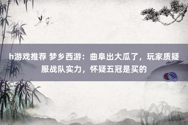 h游戏推荐 梦乡西游：曲阜出大瓜了，玩家质疑服战队实力，怀疑五冠是买的