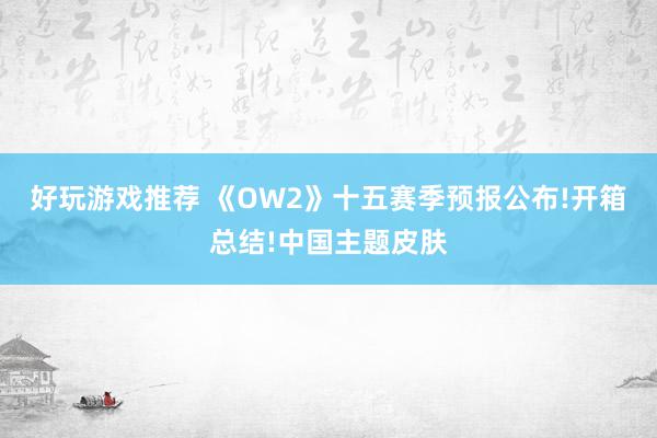 好玩游戏推荐 《OW2》十五赛季预报公布!开箱总结!中国主题皮肤