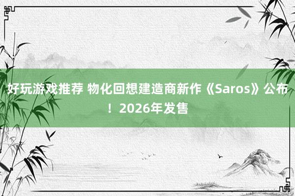 好玩游戏推荐 物化回想建造商新作《Saros》公布！2026年发售