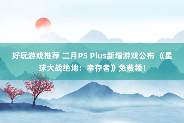 好玩游戏推荐 二月PS Plus新增游戏公布 《星球大战绝地：幸存者》免费领！