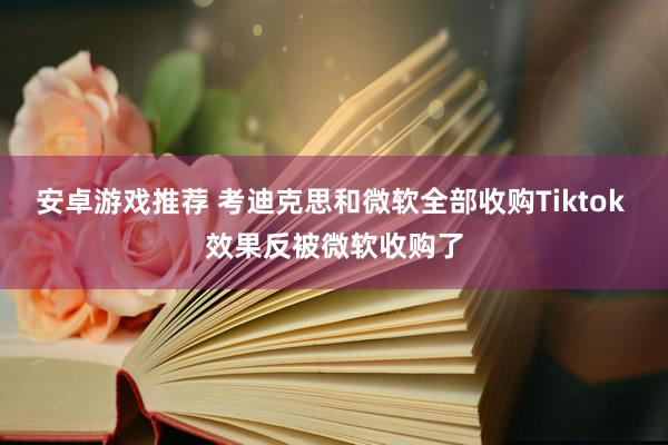 安卓游戏推荐 考迪克思和微软全部收购Tiktok 效果反被微软收购了