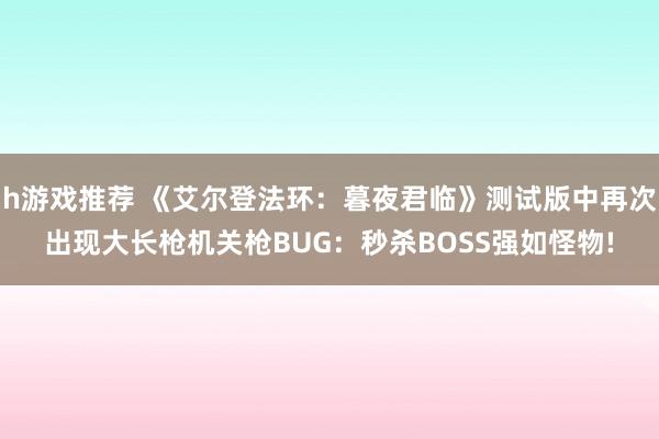 h游戏推荐 《艾尔登法环：暮夜君临》测试版中再次出现大长枪机关枪BUG：秒杀BOSS强如怪物!