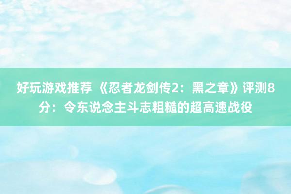 好玩游戏推荐 《忍者龙剑传2：黑之章》评测8分：令东说念主斗志粗糙的超高速战役