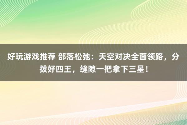 好玩游戏推荐 部落松弛：天空对决全面领路，分拨好四王，缝隙一把拿下三星！