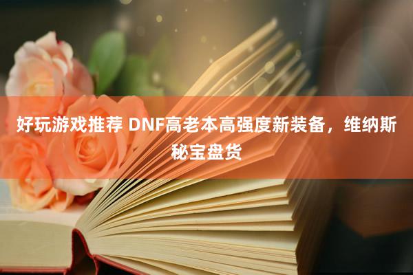 好玩游戏推荐 DNF高老本高强度新装备，维纳斯秘宝盘货