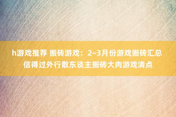 h游戏推荐 搬砖游戏：2~3月份游戏搬砖汇总 信得过外行散东谈主搬砖大肉游戏清点