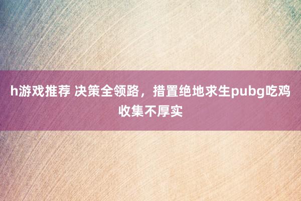 h游戏推荐 决策全领路，措置绝地求生pubg吃鸡收集不厚实