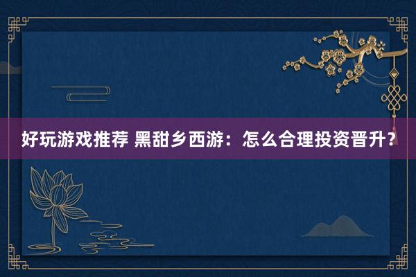 好玩游戏推荐 黑甜乡西游：怎么合理投资晋升？