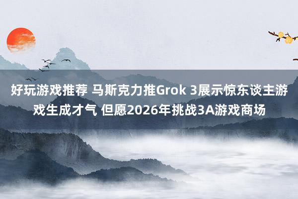 好玩游戏推荐 马斯克力推Grok 3展示惊东谈主游戏生成才气 但愿2026年挑战3A游戏商场