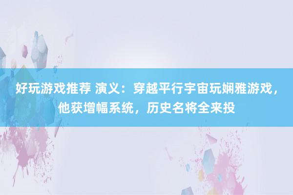 好玩游戏推荐 演义：穿越平行宇宙玩娴雅游戏，他获增幅系统，历史名将全来投