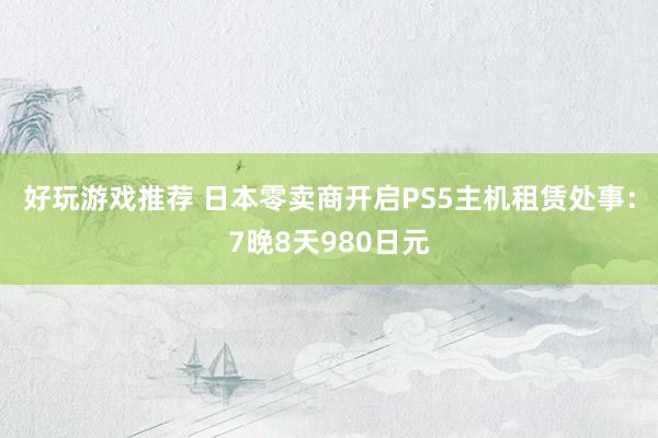 好玩游戏推荐 日本零卖商开启PS5主机租赁处事：7晚8天980日元