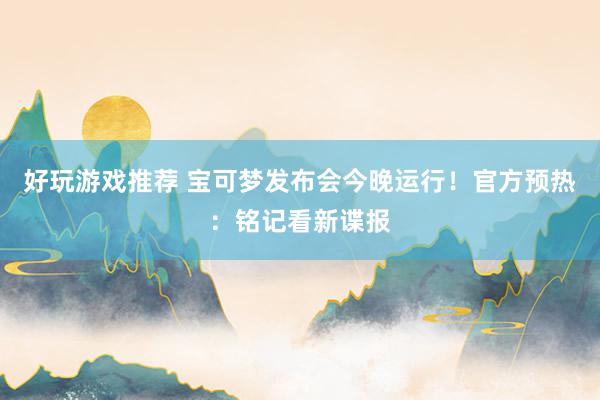 好玩游戏推荐 宝可梦发布会今晚运行！官方预热：铭记看新谍报