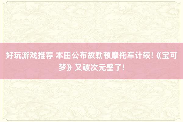 好玩游戏推荐 本田公布故勒顿摩托车计较!《宝可梦》又破次元壁了!