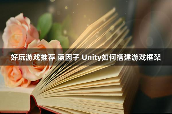 好玩游戏推荐 蓝因子 Unity如何搭建游戏框架