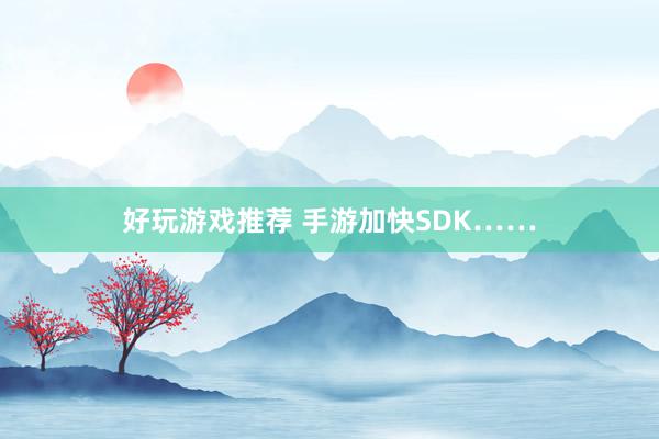 好玩游戏推荐 手游加快SDK……