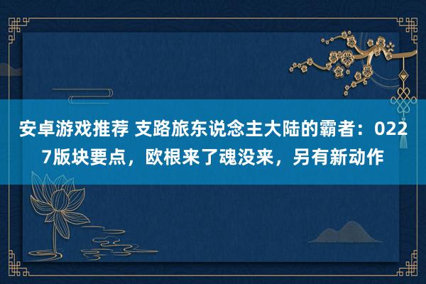 安卓游戏推荐 支路旅东说念主大陆的霸者：0227版块要点，欧根来了魂没来，另有新动作