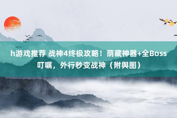 h游戏推荐 战神4终极攻略！荫藏神器+全Boss叮嘱，外行秒变战神（附舆图）