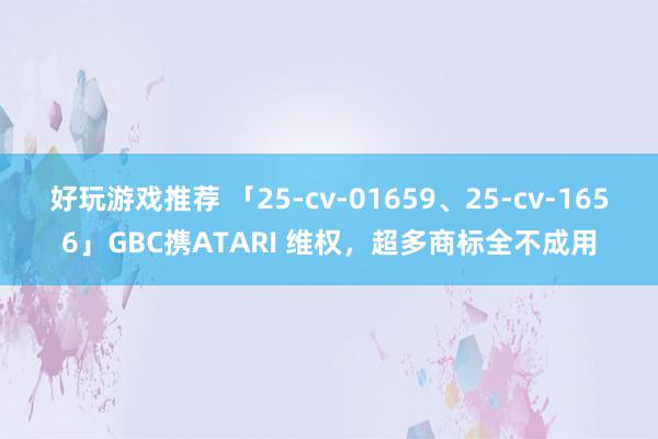 好玩游戏推荐 「25-cv-01659、25-cv-1656」GBC携ATARI 维权，超多商标全不成用