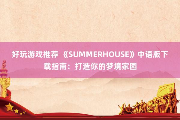 好玩游戏推荐 《SUMMERHOUSE》中语版下载指南：打造你的梦境家园