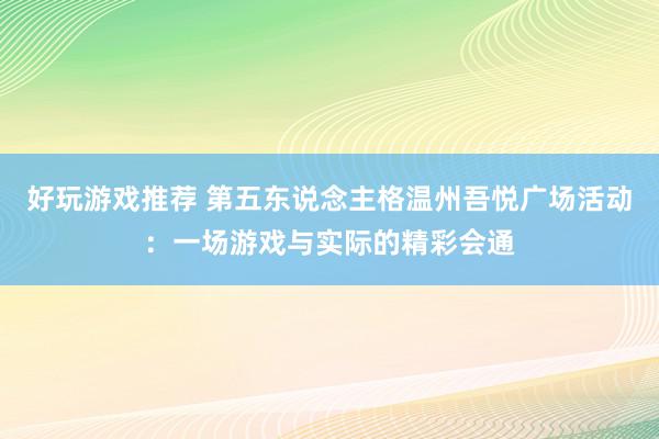 好玩游戏推荐 第五东说念主格温州吾悦广场活动：一场游戏与实际的精彩会通