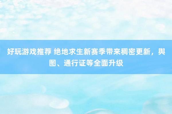 好玩游戏推荐 绝地求生新赛季带来稠密更新，舆图、通行证等全面升级