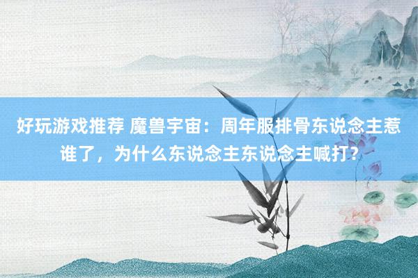 好玩游戏推荐 魔兽宇宙：周年服排骨东说念主惹谁了，为什么东说念主东说念主喊打？