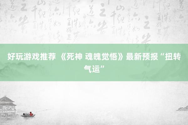 好玩游戏推荐 《死神 魂魄觉悟》最新预报“扭转气运”