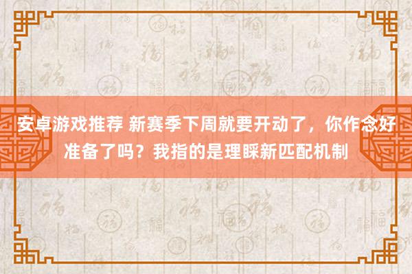 安卓游戏推荐 新赛季下周就要开动了，你作念好准备了吗？我指的是理睬新匹配机制