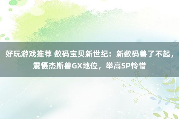 好玩游戏推荐 数码宝贝新世纪：新数码兽了不起，震慑杰斯兽GX地位，举高SP怜惜