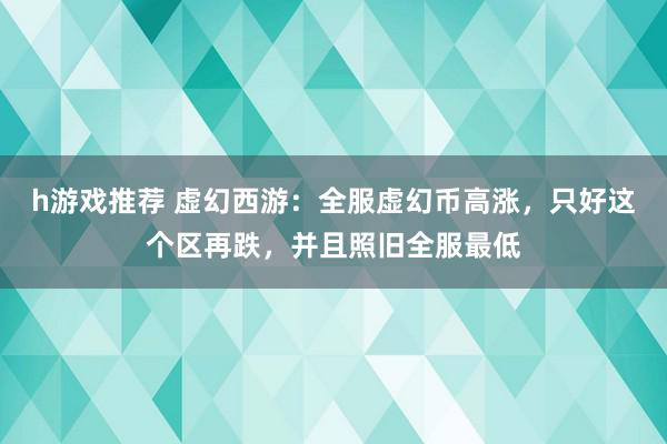 h游戏推荐 虚幻西游：全服虚幻币高涨，只好这个区再跌，并且照旧全服最低