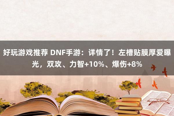 好玩游戏推荐 DNF手游：详情了！左槽贴膜厚爱曝光，双攻、力智+10%、爆伤+8%