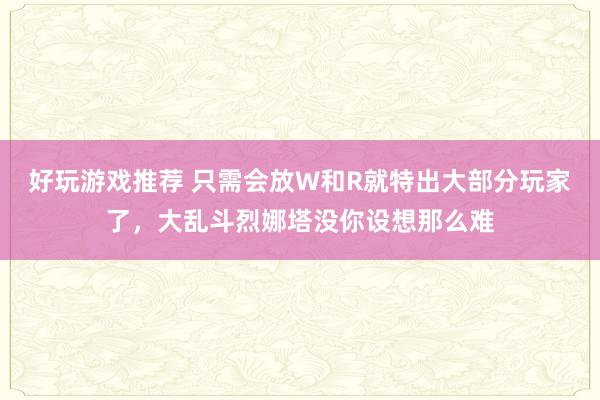 好玩游戏推荐 只需会放W和R就特出大部分玩家了，大乱斗烈娜塔没你设想那么难