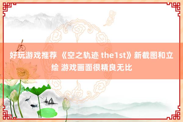 好玩游戏推荐 《空之轨迹 the1st》新截图和立绘 游戏画面很精良无比