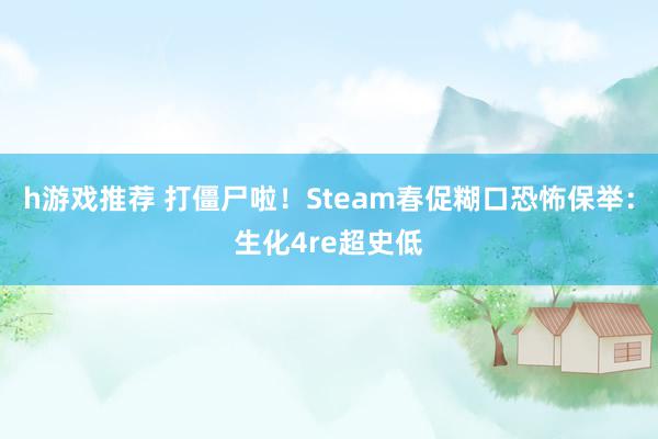 h游戏推荐 打僵尸啦！Steam春促糊口恐怖保举：生化4re超史低