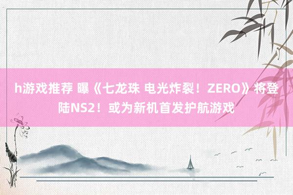 h游戏推荐 曝《七龙珠 电光炸裂！ZERO》将登陆NS2！或为新机首发护航游戏