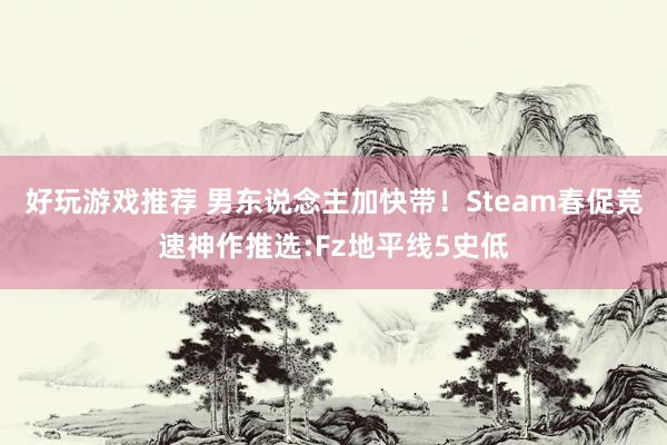 好玩游戏推荐 男东说念主加快带！Steam春促竞速神作推选:Fz地平线5史低